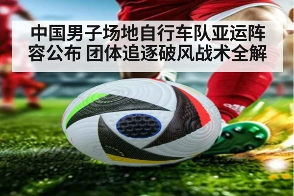 中国男子场地自行车队亚运阵容公布 团体追逐破风战术全解