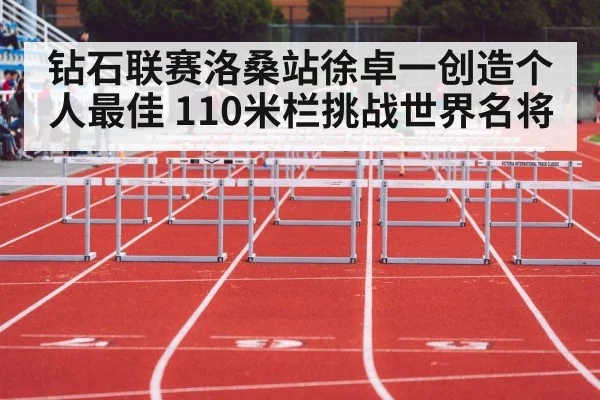 钻石联赛洛桑站徐卓一创造个人最佳 110米栏挑战世界名将
