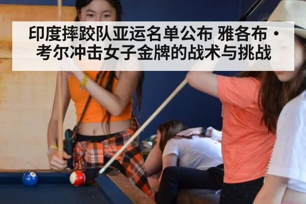 印度摔跤队亚运名单公布 雅各布·考尔冲击女子金牌的战术与挑战