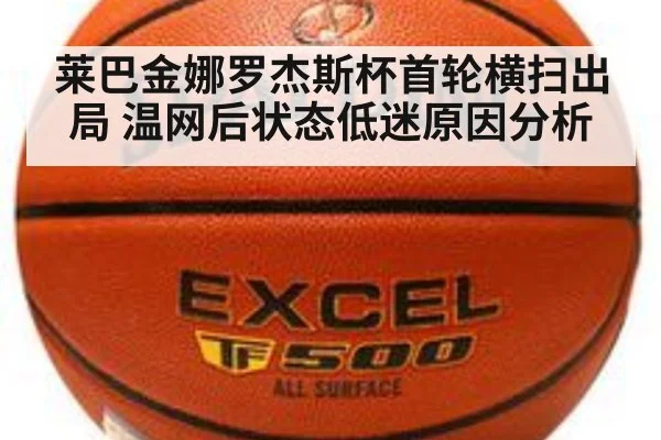 莱巴金娜罗杰斯杯首轮横扫出局 温网后状态低迷原因分析