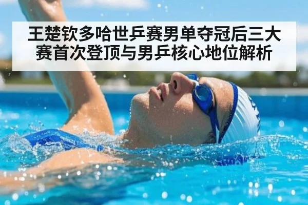 王楚钦多哈世乒赛男单夺冠后三大赛首次登顶与男乒核心地位解析